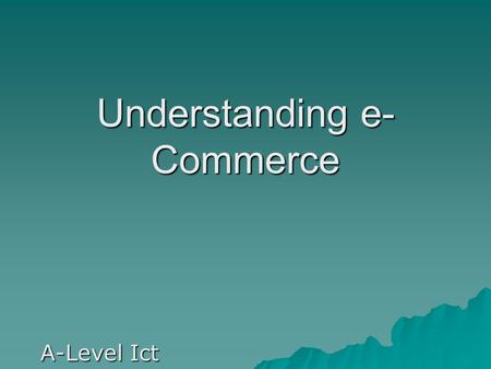 Understanding e- Commerce A-Level Ict. ই - কমার্স  বিজনেসে ইলেকট্রনিক্স ডিভাইস ব্যবহার করে সংঘটিত লেনদেনকে ই - কমার্স বলা যেতে পারে। বাংলাদেশে সর্ব প্রথম.