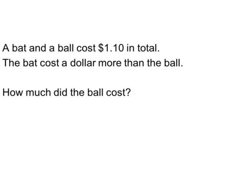 A bat and a ball cost $1.10 in total. The bat cost a dollar more than the ball. How much did the ball cost?