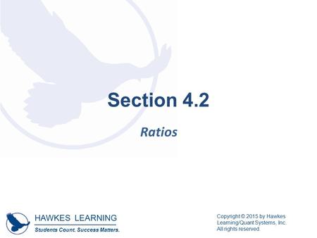 HAWKES LEARNING Students Count. Success Matters. Copyright © 2015 by Hawkes Learning/Quant Systems, Inc. All rights reserved. Section 4.2 Ratios.