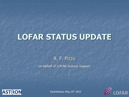 LOFAR STATUS UPDATE R. F. Pizzo on behalf of LOFAR Science Support Sant’Antioco, May 13 th 2013.