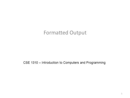 Formatted Output CSE 1310 – Introduction to Computers and Programming 1.