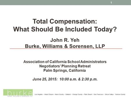 Total Compensation: What Should Be Included Today? John R. Yeh Burke, Williams & Sorensen, LLP Association of California School Administrators Negotiators’