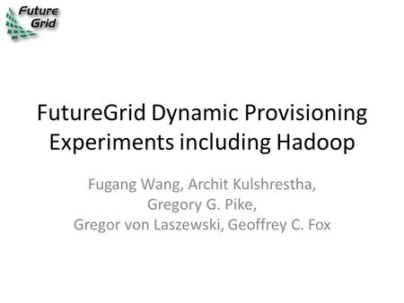 FutureGrid Dynamic Provisioning Experiments including Hadoop Fugang Wang, Archit Kulshrestha, Gregory G. Pike, Gregor von Laszewski, Geoffrey C. Fox.