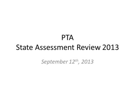 PTA State Assessment Review 2013 September 12 th, 2013.