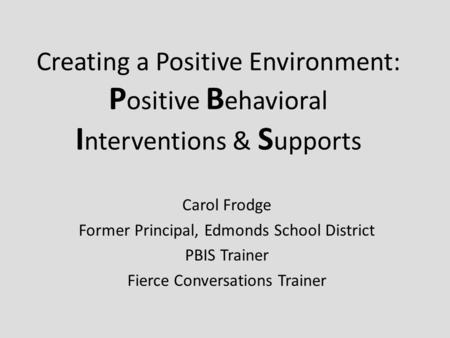 Creating a Positive Environment: P ositive B ehavioral I nterventions & S upports Carol Frodge Former Principal, Edmonds School District PBIS Trainer Fierce.