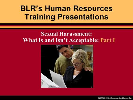 04/07/31511251 © Business & Legal Reports, Inc. BLR’s Human Resources Training Presentations Sexual Harassment: What Is and Isn’t Acceptable: Part I.