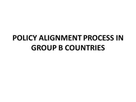 POLICY ALIGNMENT PROCESS IN GROUP B COUNTRIES. GROUP B COUNTRIES Group B countries were identified as having made significant progress in the alignment.