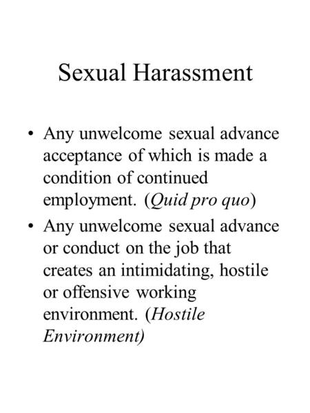 Sexual Harassment Any unwelcome sexual advance acceptance of which is made a condition of continued employment. (Quid pro quo) Any unwelcome sexual advance.