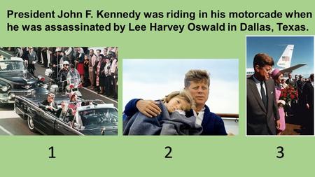 President John F. Kennedy was riding in his motorcade when he was assassinated by Lee Harvey Oswald in Dallas, Texas. 123.