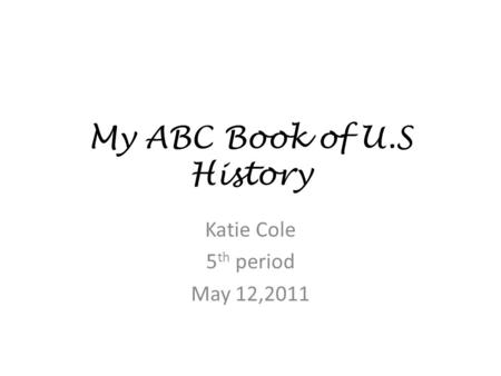 My ABC Book of U.S History Katie Cole 5 th period May 12,2011.