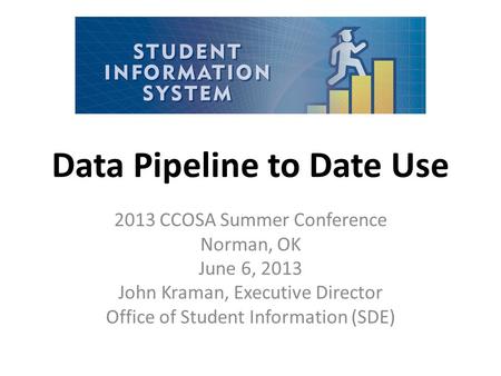 Data Pipeline to Date Use 2013 CCOSA Summer Conference Norman, OK June 6, 2013 John Kraman, Executive Director Office of Student Information (SDE)