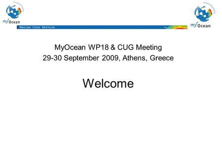 Marine Core Service MyOcean WP18 & CUG Meeting 29-30 September 2009, Athens, Greece Welcome.