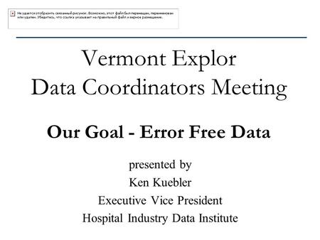 Vermont Explor Data Coordinators Meeting Our Goal - Error Free Data presented by Ken Kuebler Executive Vice President Hospital Industry Data Institute.