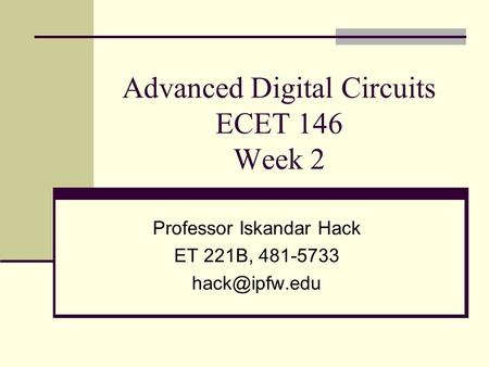 Advanced Digital Circuits ECET 146 Week 2 Professor Iskandar Hack ET 221B, 481-5733