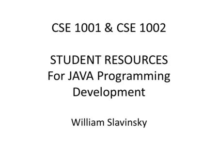 CSE 1001 & CSE 1002 STUDENT RESOURCES For JAVA Programming Development William Slavinsky.