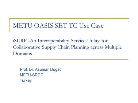 ISURF -An Interoperability Service Utility for Collaborative Supply Chain Planning across Multiple Domains Prof. Dr. Asuman Dogac METU-SRDC Turkey METU.