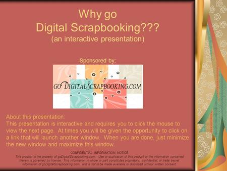 Why go Digital Scrapbooking??? (an interactive presentation) Sponsored by: CONFIDENTIAL INFORMATION NOTICE This product is the property of goDigitalScrapbooking.com.