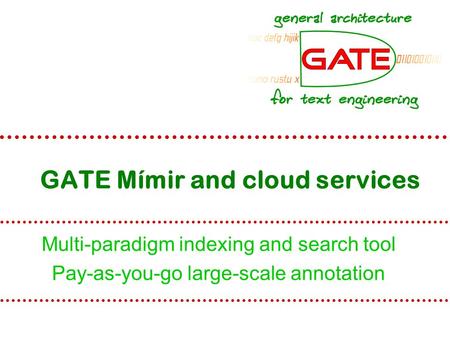 GATE Mímir and cloud services Multi-paradigm indexing and search tool Pay-as-you-go large-scale annotation.