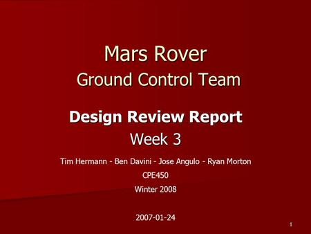 1 Mars Rover Ground Control Team Design Review Report Week 3 Tim Hermann - Ben Davini - Jose Angulo - Ryan Morton CPE450 Winter 2008 2007-01-24.