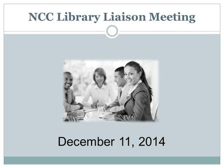 NCC Library Liaison Meeting December 11, 2014. Library Liaison Meeting General Announcements.