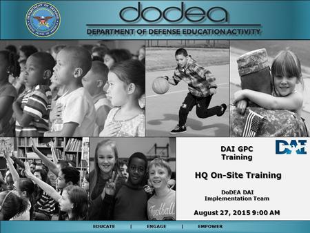 EDUCATE | ENGAGE | EMPOWER DAI GPC Training HQ On-Site Training HQ On-Site Training DoDEA DAI DoDEA DAI Implementation Team August 27, 2015 9:00 AM.