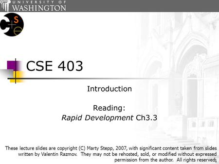 1 CSE 403 Introduction Reading: Rapid Development Ch3.3 These lecture slides are copyright (C) Marty Stepp, 2007, with significant content taken from slides.