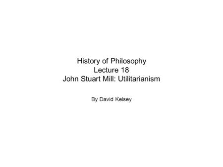 History of Philosophy Lecture 18 John Stuart Mill: Utilitarianism