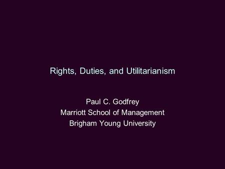 Rights, Duties, and Utilitarianism Paul C. Godfrey Marriott School of Management Brigham Young University.