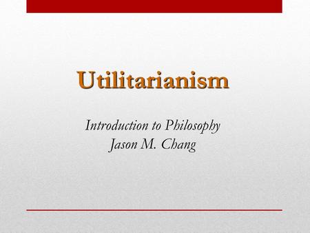 Utilitarianism Introduction to Philosophy Jason M. Chang.