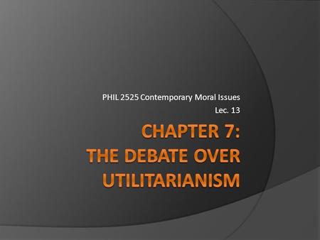 PHIL 2525 Contemporary Moral Issues Lec. 13 Recapping: 3 main points of Utilitarianism:  Actions are judged right or wrong solely on the basis of their.