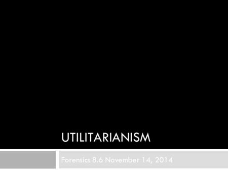 Utilitarianism Forensics 8.6 November 14, 2014.