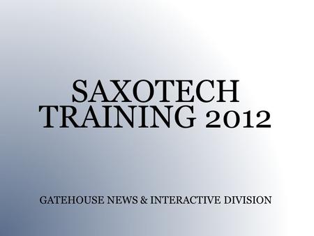 SAXOTECH TRAINING 2012 GATEHOUSE NEWS & INTERACTIVE DIVISION.