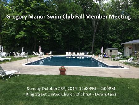 Gregory Manor Swim Club Fall Member Meeting Sunday October 26 th, 2014 12:00PM – 2:00PM King Street United Church of Christ - Downstairs.