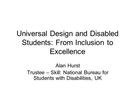 Universal Design and Disabled Students: From Inclusion to Excellence Alan Hurst Trustee – Skill: National Bureau for Students with Disabilities, UK.