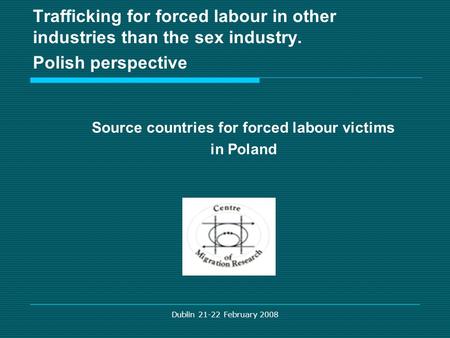 Dublin 21-22 February 2008 Trafficking for forced labour in other industries than the sex industry. Polish perspective Source countries for forced labour.