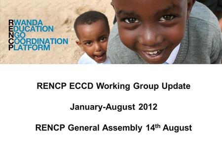 RENCP ECCD Working Group Update January-August 2012 RENCP General Assembly 14 th August.