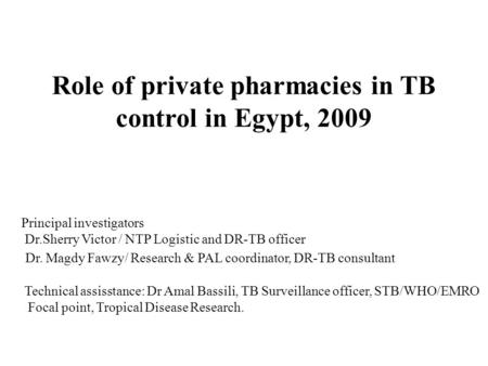 Role of private pharmacies in TB control in Egypt, 2009 Principal investigators Dr.Sherry Victor / NTP Logistic and DR-TB officer Dr. Magdy Fawzy/ Research.