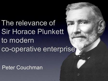 The relevance of Sir Horace Plunkett to modern co-operative enterprise Peter Couchman.