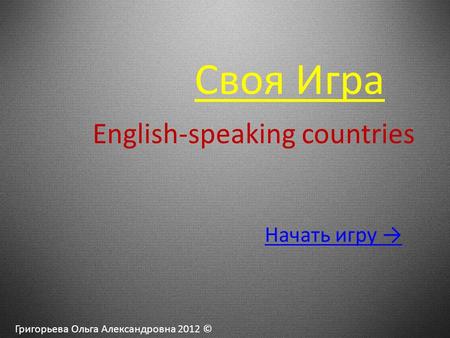 Своя Игра Григорьева Ольга Александровна 2012 © English-speaking countries Начать игру →