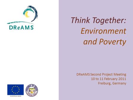 Think Together: Environment and Poverty DReAMS Second Project Meeting 10 to 11 February 2011 Freiburg, Germany.