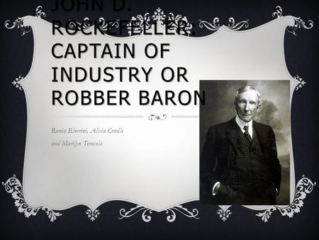 JOHN D. ROCKEFELLER: CAPTAIN OF INDUSTRY OR ROBBER BARON Rania Elmrini, Alicia Cradle and Marilyn Tenecela.