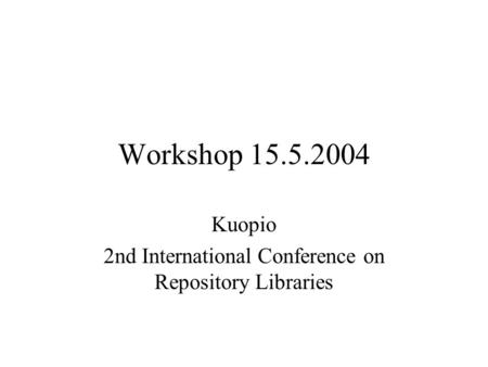 Workshop 15.5.2004 Kuopio 2nd International Conference on Repository Libraries.