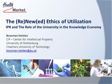 Market Health The (Re)New(ed) Ethics of Utilization IPR and The Role of the University in the Knowledge Economy Bowman Heiden CIP – Center for Intellectual.