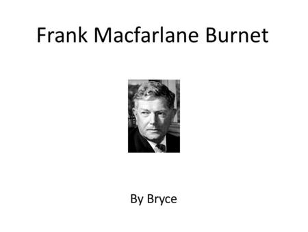 Frank Macfarlane Burnet By Bryce. Personal Profile Sir Frank Macfarlane Burnet was born in Traralgon, Victoria on September 3 rd and died aged 85 on the.