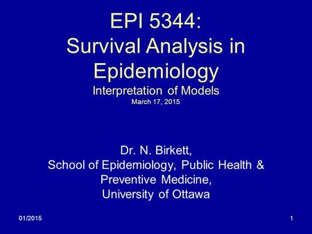 01/20151 EPI 5344: Survival Analysis in Epidemiology Interpretation of Models March 17, 2015 Dr. N. Birkett, School of Epidemiology, Public Health & Preventive.