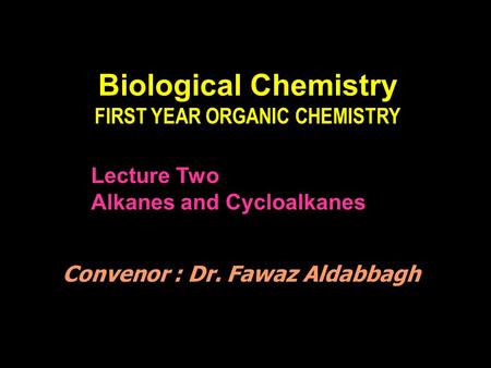 Biological Chemistry FIRST YEAR ORGANIC CHEMISTRY Lecture Two Alkanes and Cycloalkanes Convenor : Dr. Fawaz Aldabbagh.