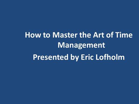 How to Master the Art of Time Management Presented by Eric Lofholm.