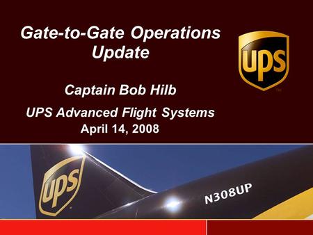 Gate-to-Gate Operations Update Captain Bob Hilb UPS Advanced Flight Systems April 14, 2008.