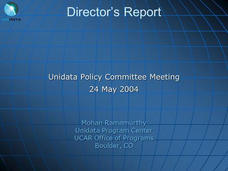 Director’s Report Unidata Policy Committee Meeting 24 May 2004 Mohan Ramamurthy Unidata Program Center UCAR Office of Programs Boulder, CO.