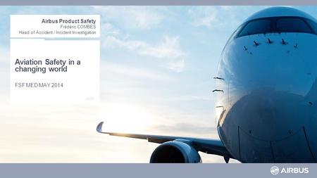 Aviation Safety in a changing world FSF MED MAY 2014 Airbus Product Safety Frédéric COMBES Head of Accident / Incident Investigation.